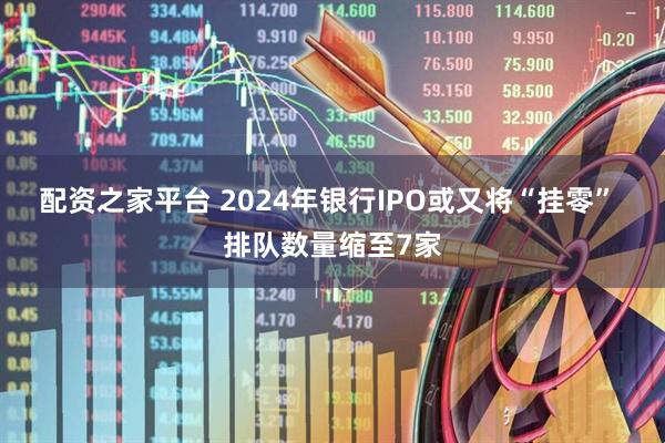 配资之家平台 2024年银行IPO或又将“挂零” 排队数量缩至7家