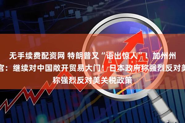 无手续费配资网 特朗普又“语出惊人”！加州州长硬刚白宫：继续对中国敞开贸易大门！日本政府称强烈反对美关税政策