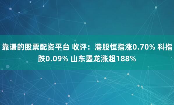 靠谱的股票配资平台 收评：港股恒指涨0.70% 科指跌0.09% 山东墨龙涨超188%