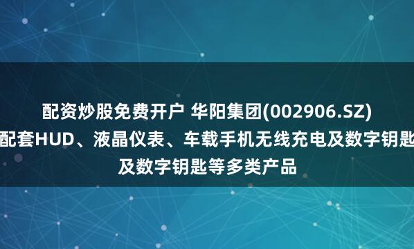配资炒股免费开户 华阳集团(002906.SZ)：为赛力斯配套HUD、液晶仪表、车载手机无线充电及数字钥匙等多类产品