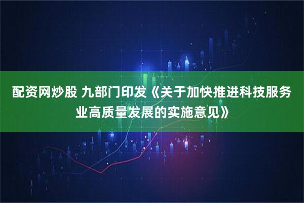 配资网炒股 九部门印发《关于加快推进科技服务业高质量发展的实施意见》