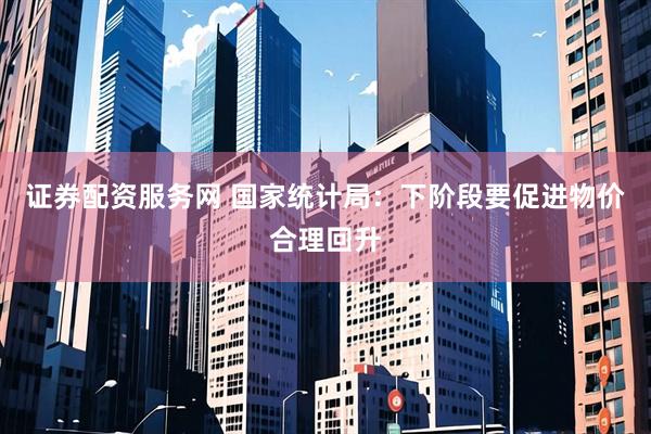 证券配资服务网 国家统计局：下阶段要促进物价合理回升