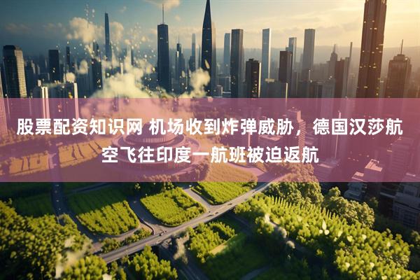 股票配资知识网 机场收到炸弹威胁，德国汉莎航空飞往印度一航班被迫返航