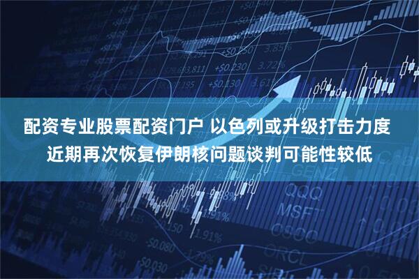 配资专业股票配资门户 以色列或升级打击力度 近期再次恢复伊朗核问题谈判可能性较低