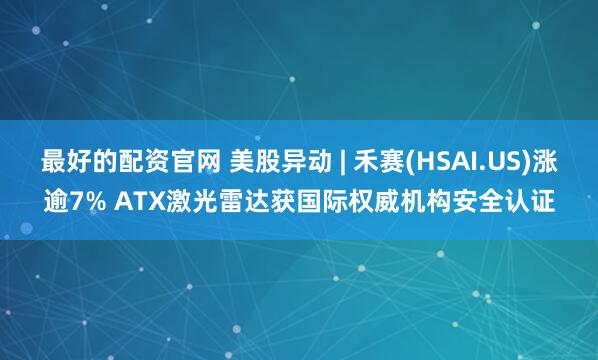 最好的配资官网 美股异动 | 禾赛(HSAI.US)涨逾7% ATX激光雷达获国际权威机构安全认证