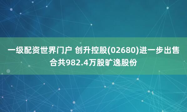 一级配资世界门户 创升控股(02680)进一步出售合共982.4万股旷逸股份