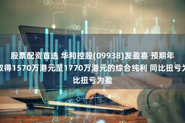 股票配资首选 华和控股(09938)发盈喜 预期年度取得1570万港元至1770万港元的综合纯利 同比扭亏为盈