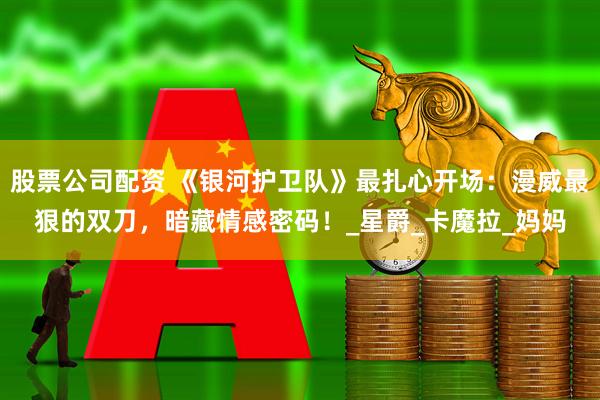 股票公司配资 《银河护卫队》最扎心开场：漫威最狠的双刀，暗藏情感密码！_星爵_卡魔拉_妈妈