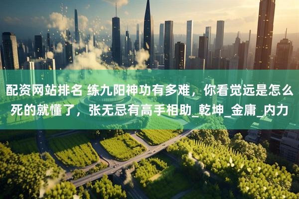 配资网站排名 练九阳神功有多难，你看觉远是怎么死的就懂了，张无忌有高手相助_乾坤_金庸_内力