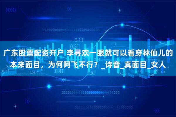 广东股票配资开户 李寻欢一眼就可以看穿林仙儿的本来面目，为何阿飞不行？_诗音_真面目_女人
