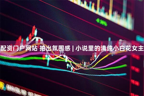配资门户网站 拍出氛围感 | 小说里的清纯小白花女主