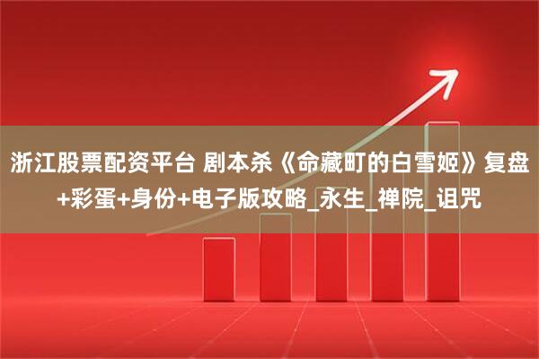 浙江股票配资平台 剧本杀《命藏町的白雪姬》复盘+彩蛋+身份+电子版攻略_永生_禅院_诅咒