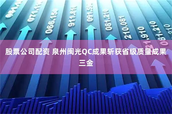 股票公司配资 泉州闽光QC成果斩获省级质量成果三金