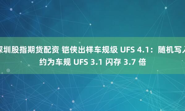 深圳股指期货配资 铠侠出样车规级 UFS 4.1：随机写入约为车规 UFS 3.1 闪存 3.7 倍
