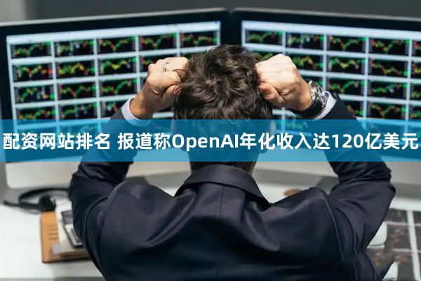 配资网站排名 报道称OpenAI年化收入达120亿美元