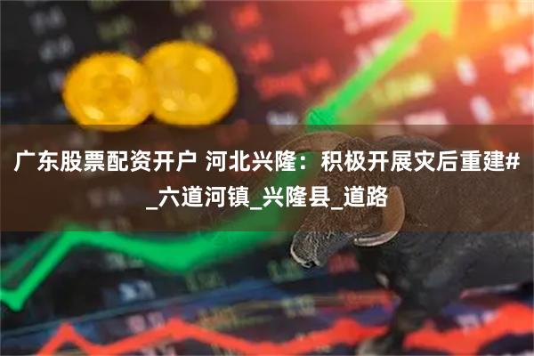 广东股票配资开户 河北兴隆：积极开展灾后重建#_六道河镇_兴隆县_道路