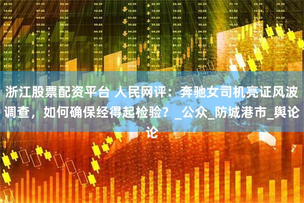 浙江股票配资平台 人民网评：奔驰女司机亮证风波调查，如何确保经得起检验？_公众_防城港市_舆论
