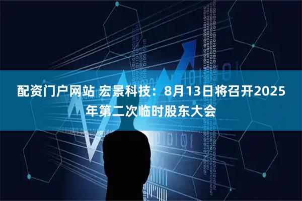 配资门户网站 宏景科技：8月13日将召开2025年第二次临时股东大会