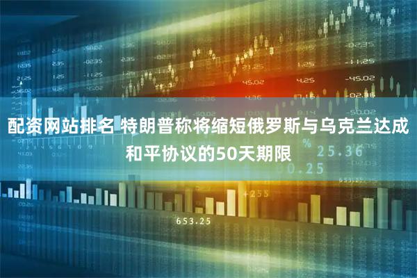 配资网站排名 特朗普称将缩短俄罗斯与乌克兰达成和平协议的50天期限
