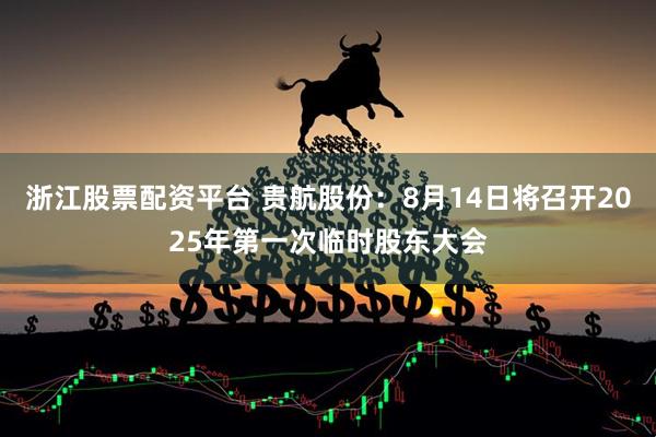 浙江股票配资平台 贵航股份：8月14日将召开2025年第一次临时股东大会