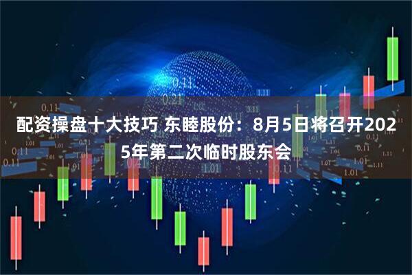 配资操盘十大技巧 东睦股份：8月5日将召开2025年第二次临时股东会