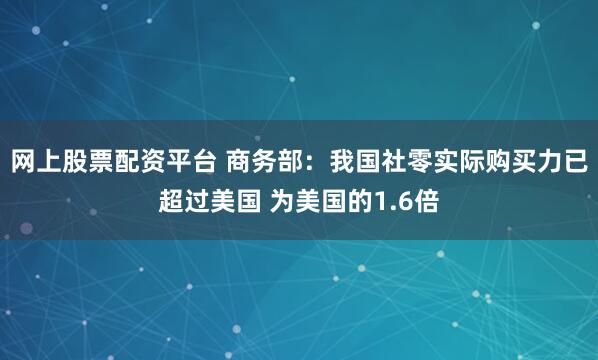 网上股票配资平台 商务部：我国社零实际购买力已超过美国 为美国的1.6倍