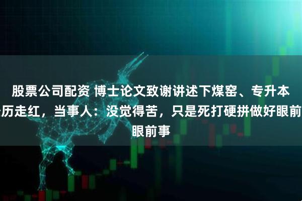 股票公司配资 博士论文致谢讲述下煤窑、专升本经历走红，当事人：没觉得苦，只是死打硬拼做好眼前事