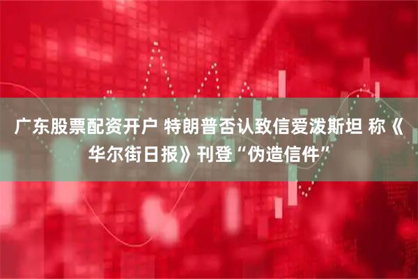广东股票配资开户 特朗普否认致信爱泼斯坦 称《华尔街日报》刊登“伪造信件”