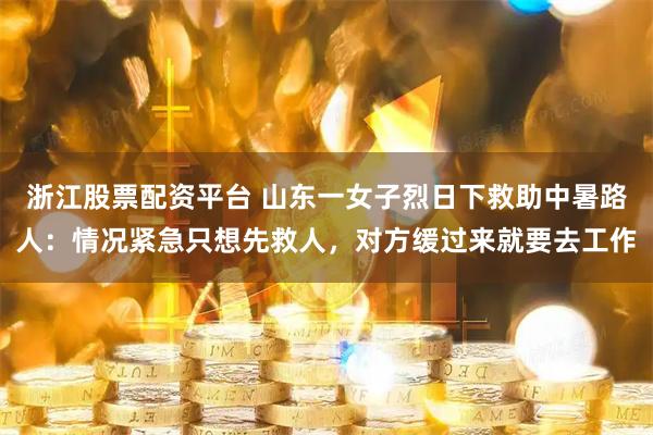 浙江股票配资平台 山东一女子烈日下救助中暑路人：情况紧急只想先救人，对方缓过来就要去工作