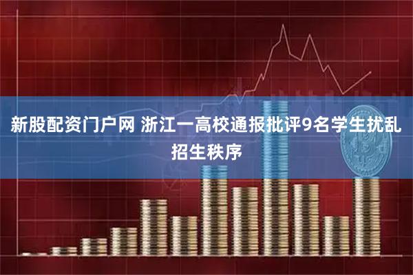 新股配资门户网 浙江一高校通报批评9名学生扰乱招生秩序