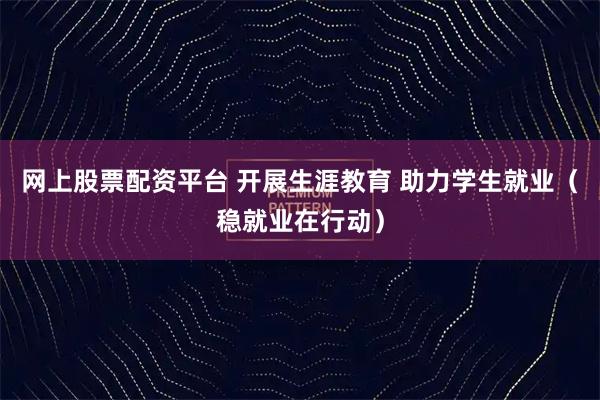 网上股票配资平台 开展生涯教育 助力学生就业（稳就业在行动）