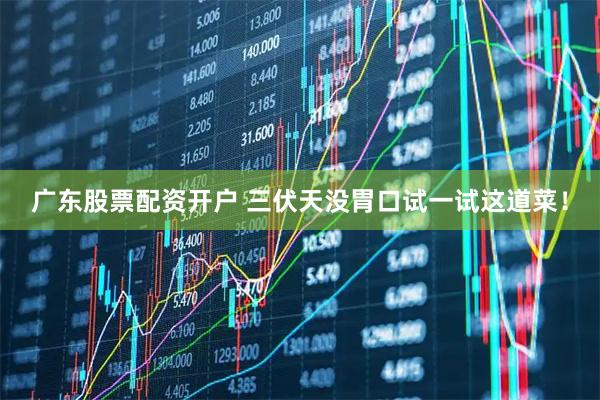 广东股票配资开户 三伏天没胃口试一试这道菜！