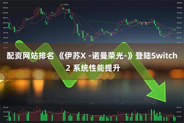配资网站排名 《伊苏X -诺曼荣光-》登陆Switch 2 系统性能提升