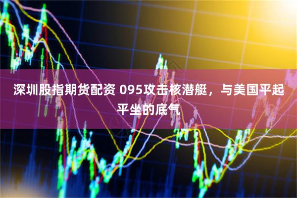 深圳股指期货配资 095攻击核潜艇，与美国平起平坐的底气