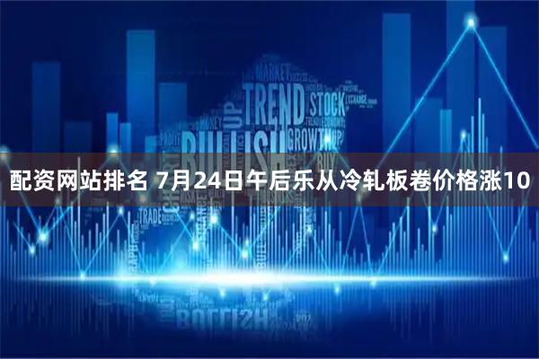 配资网站排名 7月24日午后乐从冷轧板卷价格涨10