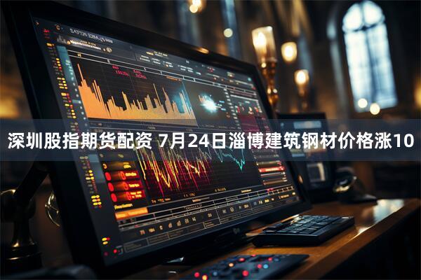 深圳股指期货配资 7月24日淄博建筑钢材价格涨10