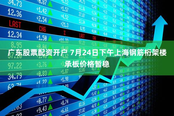广东股票配资开户 7月24日下午上海钢筋桁架楼承板价格暂稳