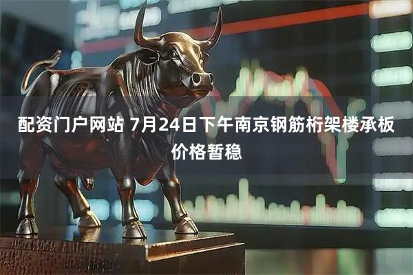 配资门户网站 7月24日下午南京钢筋桁架楼承板价格暂稳