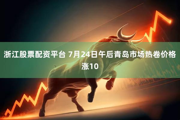 浙江股票配资平台 7月24日午后青岛市场热卷价格涨10