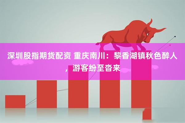 深圳股指期货配资 重庆南川：黎香湖镇秋色醉人，游客纷至沓来