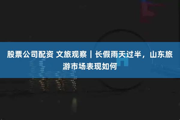 股票公司配资 文旅观察｜长假雨天过半，山东旅游市场表现如何