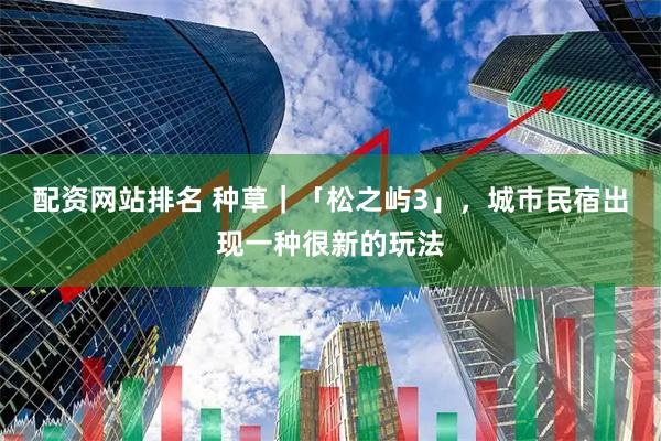 配资网站排名 种草｜「松之屿3」，城市民宿出现一种很新的玩法