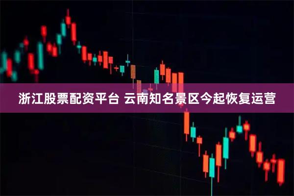 浙江股票配资平台 云南知名景区今起恢复运营