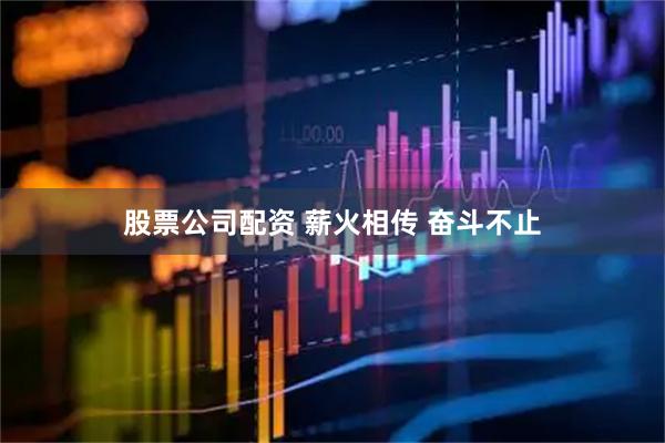 股票公司配资 薪火相传 奋斗不止