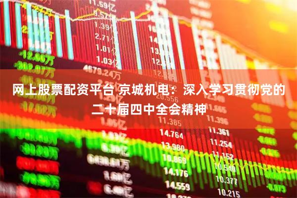 网上股票配资平台 京城机电：深入学习贯彻党的二十届四中全会精神