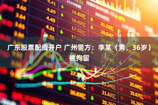 广东股票配资开户 广州警方：李某（男，36岁）被拘留