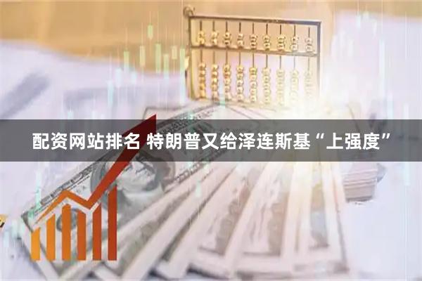 配资网站排名 特朗普又给泽连斯基“上强度”