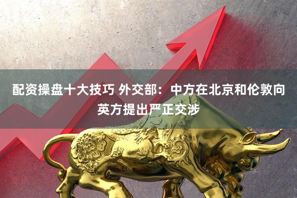 配资操盘十大技巧 外交部：中方在北京和伦敦向英方提出严正交涉