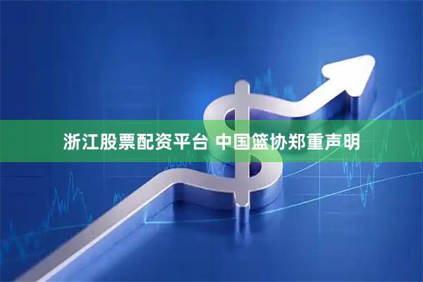 浙江股票配资平台 中国篮协郑重声明