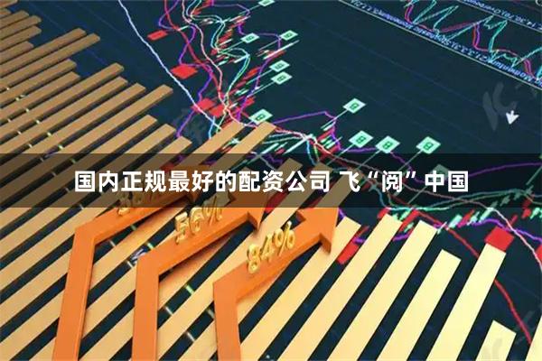 国内正规最好的配资公司 飞“阅”中国
